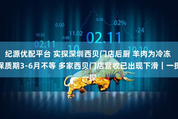 纪源优配平台 实探深圳西贝门店后厨 羊肉为冷冻 保质期3-6月不等 多家西贝门店营收已出现下滑｜一探