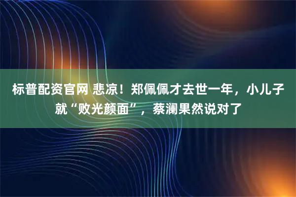 标普配资官网 悲凉！郑佩佩才去世一年，小儿子就“败光颜面”，蔡澜果然说对了