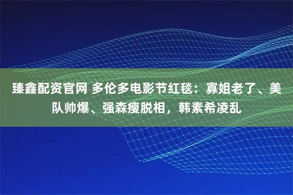 臻鑫配资官网 多伦多电影节红毯：寡姐老了、美队帅爆、强森瘦脱相，韩素希凌乱