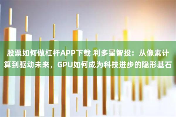 股票如何做杠杆APP下载 利多星智投:从像素计算到驱动未来,GPU如何成为科技进步的隐形基石