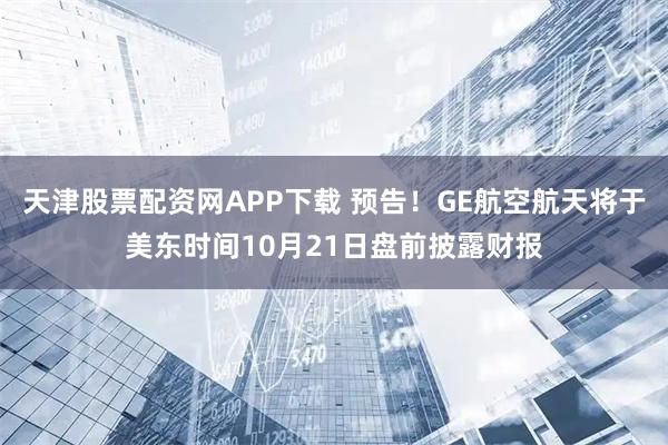 天津股票配资网APP下载 预告！GE航空航天将于美东时间10月21日盘前披露财报