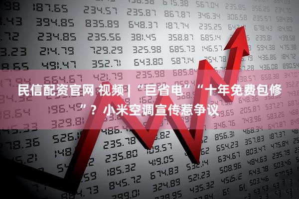 民信配资官网 视频 | “巨省电”“十年免费包修”？小米空调宣传惹争议