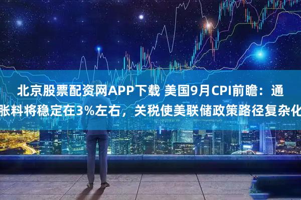 北京股票配资网APP下载 美国9月CPI前瞻:通胀料将稳定在3%左右,关税使美联储政策路径复杂化