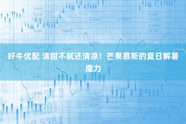好牛优配 清甜不腻还清凉！芒果慕斯的夏日解暑魔力