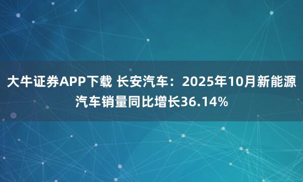 大牛证券APP下载 长安汽车：2025年10月新能源汽车销量同比增长36.14%