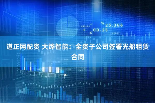 道正网配资 大烨智能：全资子公司签署光船租赁合同