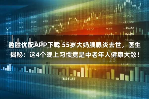 盈胜优配APP下载 55岁大妈胰腺炎去世，医生揭秘：这4个晚上习惯竟是中老年人健康大敌！