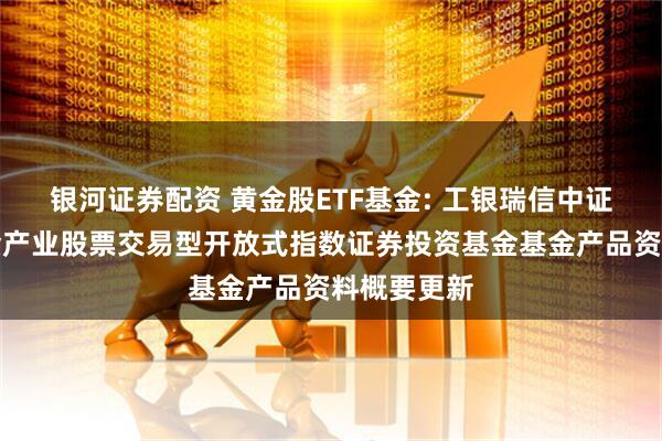 银河证券配资 黄金股ETF基金: 工银瑞信中证沪深港黄金产业股票交易型开放式指数证券投资基金基金产品资料概要更新