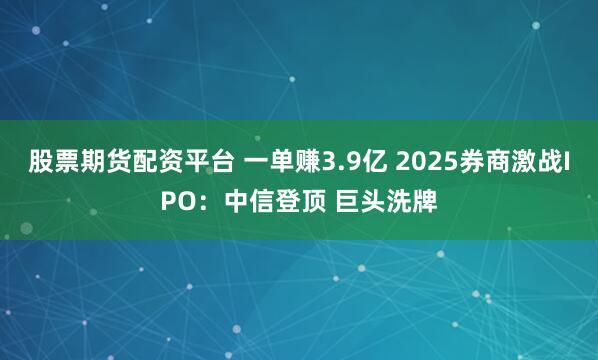股票期货配资平台 一单赚3.9亿 2025券商激战IPO:中信登顶 巨头洗牌