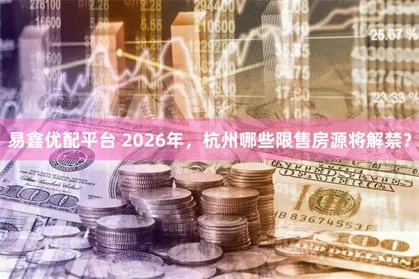 易鑫优配平台 2026年，杭州哪些限售房源将解禁？