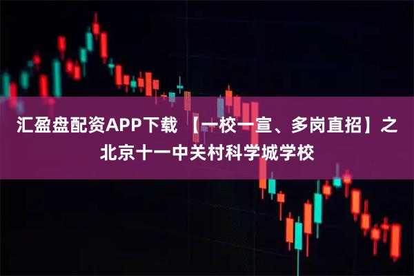 汇盈盘配资APP下载 【一校一宣、多岗直招】之北京十一中关村科学城学校