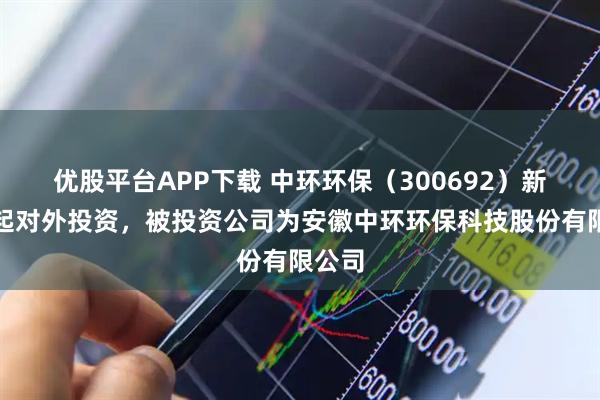 优股平台APP下载 中环环保（300692）新增一起对外投资，被投资公司为安徽中环环保科技股份有限公司