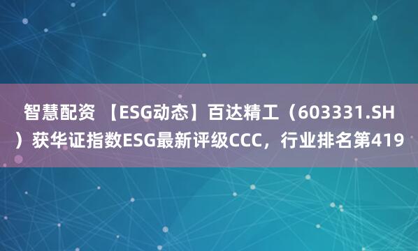 智慧配资 【ESG动态】百达精工（603331.SH）获华证指数ESG最新评级CCC，行业排名第419