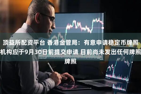 顶益所配资平台 香港金管局：有意申请稳定币牌照机构应于9月30日前提交申请 目前尚未发出任何牌照