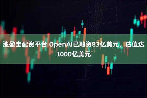 涨盈宝配资平台 OpenAI已融资83亿美元，估值达3000亿美元