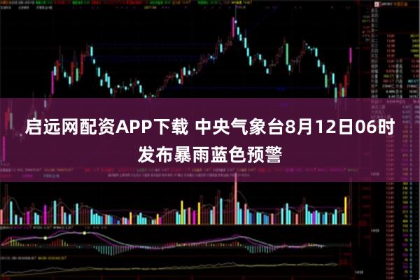 启远网配资APP下载 中央气象台8月12日06时发布暴雨蓝色预警