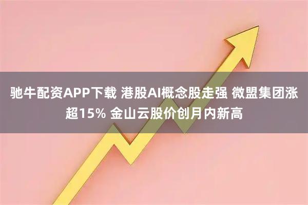 驰牛配资APP下载 港股AI概念股走强 微盟集团涨超15% 金山云股价创月内新高