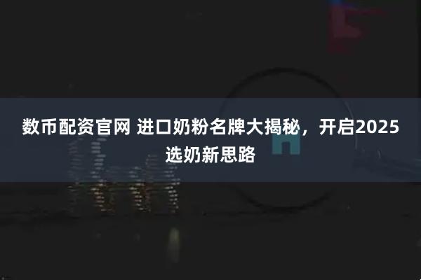 数币配资官网 进口奶粉名牌大揭秘，开启2025选奶新思路