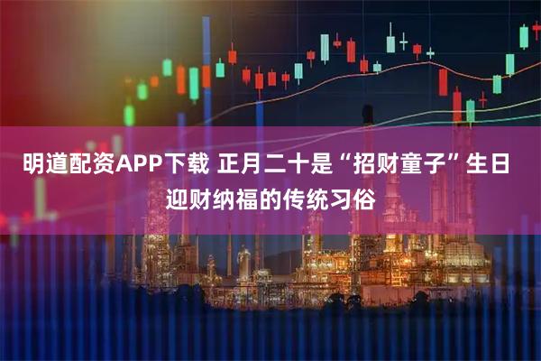 明道配资APP下载 正月二十是“招财童子”生日 迎财纳福的传统习俗