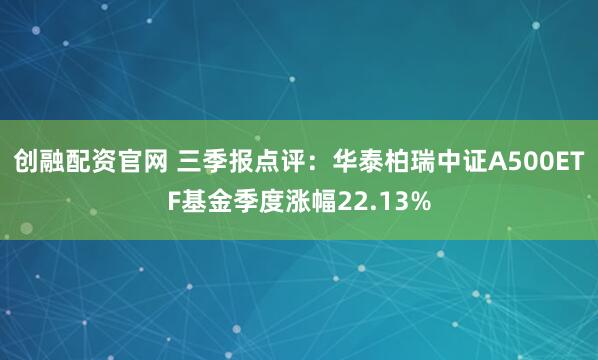 创融配资官网 三季报点评：华泰柏瑞中证A500ETF基金季度涨幅22.13%