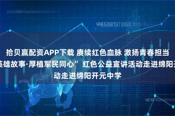 拾贝赢配资APP下载 赓续红色血脉 激扬青春担当 “传承英雄故事·厚植军民同心” 红色公益宣讲活动走进绵阳开元中学