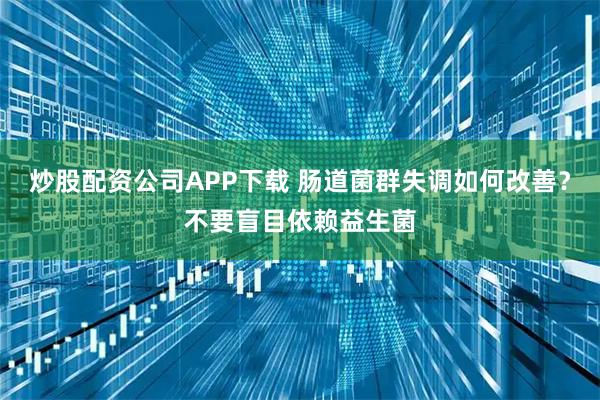 炒股配资公司APP下载 肠道菌群失调如何改善？不要盲目依赖益生菌