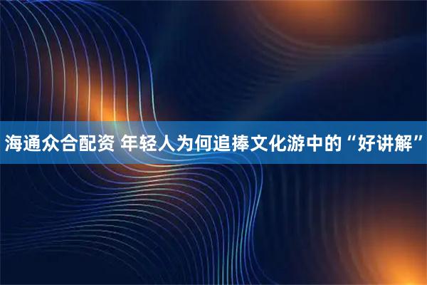 海通众合配资 年轻人为何追捧文化游中的“好讲解”