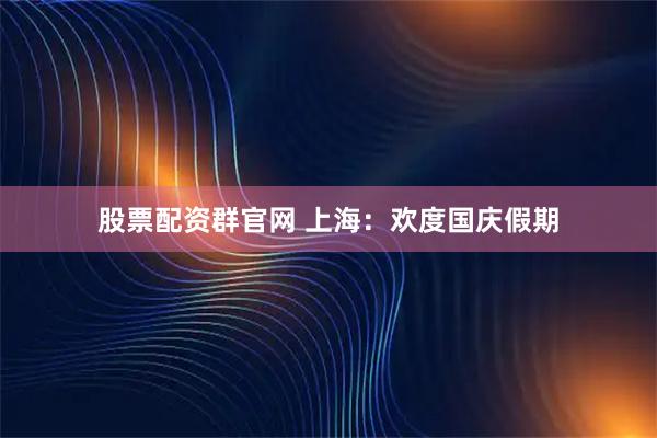 股票配资群官网 上海：欢度国庆假期